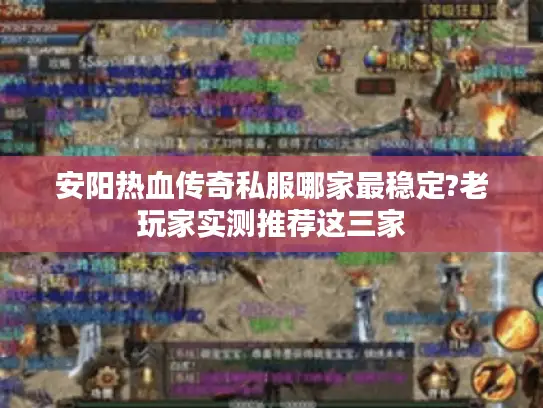 安阳热血传奇私服哪家最稳定?老玩家实测推荐这三家