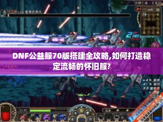 DNF公益服70版搭建全攻略,如何打造稳定流畅的怀旧服?