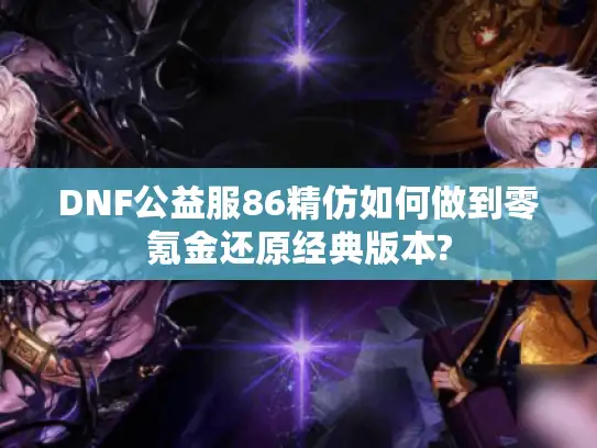 DNF公益服86精仿如何做到零氪金还原经典版本?