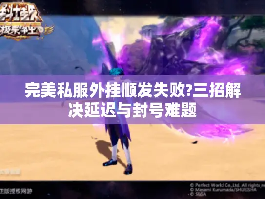 完美私服外挂顺发失败?三招解决延迟与封号难题 完美私服外挂顺发失败?三招解决延迟与封号难题