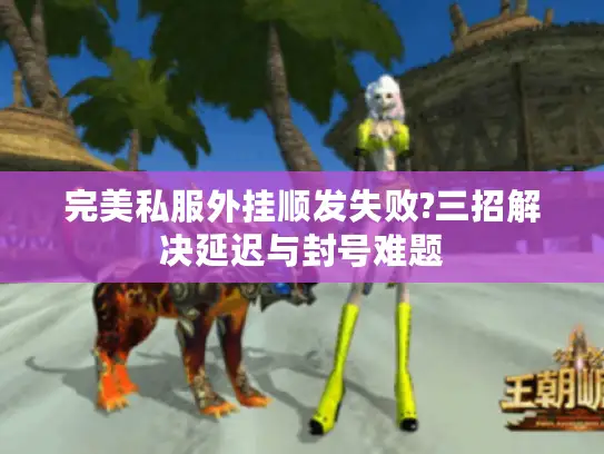 完美私服外挂顺发失败?三招解决延迟与封号难题 完美私服外挂顺发失败?三招解决延迟与封号难题