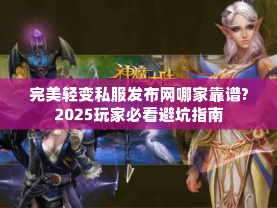 完美轻变私服发布网哪家靠谱?2025玩家必看避坑指南