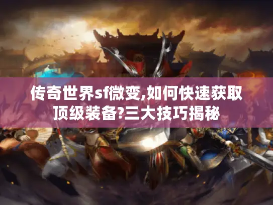 传奇世界sf微变,如何快速获取顶级装备?三大技巧揭秘