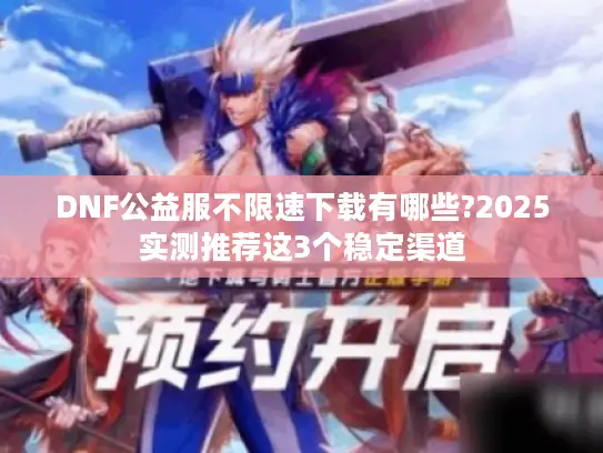 DNF公益服不限速下载有哪些?2025实测推荐这3个稳定渠道