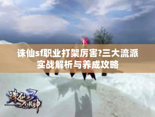 诛仙sf职业打架厉害?三大流派实战解析与养成攻略
