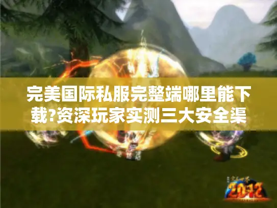 完美国际私服完整端哪里能下载?资深玩家实测三大安全渠道