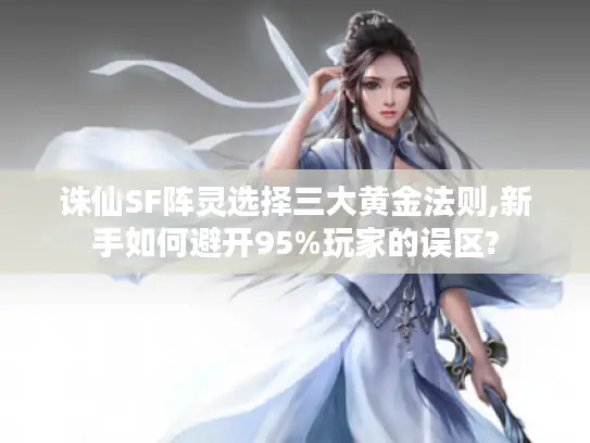 诛仙SF阵灵选择三大黄金法则,新手如何避开95%玩家的误区? 诛仙SF阵灵选择三大黄金法则,新手如何避开95%玩家的误区?