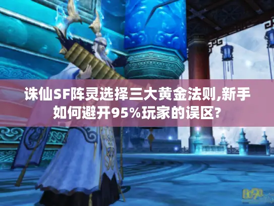 诛仙SF阵灵选择三大黄金法则,新手如何避开95%玩家的误区? 诛仙SF阵灵选择三大黄金法则,新手如何避开95%玩家的误区?