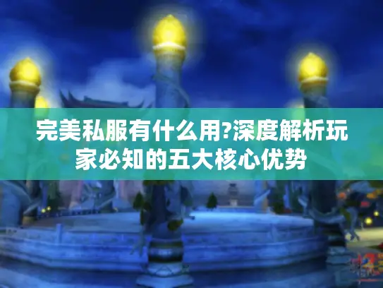 完美私服有什么用?深度解析玩家必知的五大核心优势 完美私服有什么用?深度解析玩家必知的五大核心优势