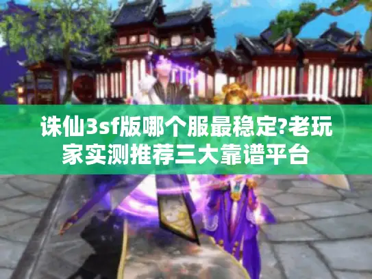 诛仙3sf版哪个服最稳定?老玩家实测推荐三大靠谱平台 诛仙3sf版哪个服最稳定?老玩家实测推荐三大靠谱平台