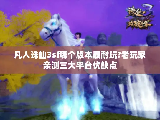 凡人诛仙3sf哪个版本最耐玩?老玩家亲测三大平台优缺点 凡人诛仙3sf哪个版本最耐玩?老玩家亲测三大平台优缺点