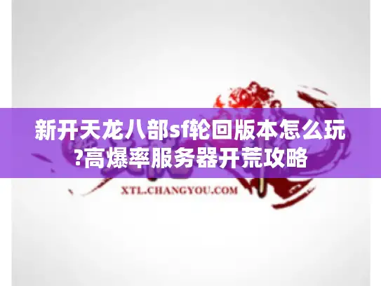 新开天龙八部sf轮回版本怎么玩?高爆率服务器开荒攻略 新开天龙八部sf轮回版本怎么玩?高爆率服务器开荒攻略