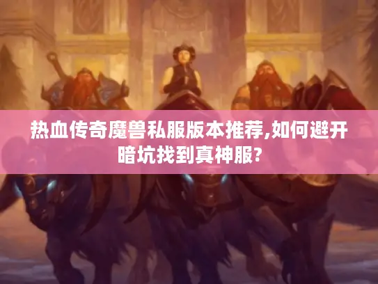 热血传奇魔兽私服版本推荐,如何避开暗坑找到真神服?