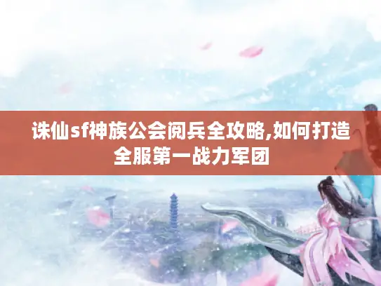 诛仙sf神族公会阅兵全攻略,如何打造全服第一战力军团