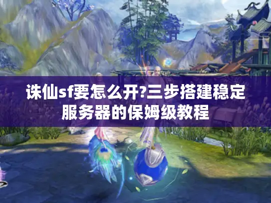 诛仙sf要怎么开?三步搭建稳定服务器的保姆级教程