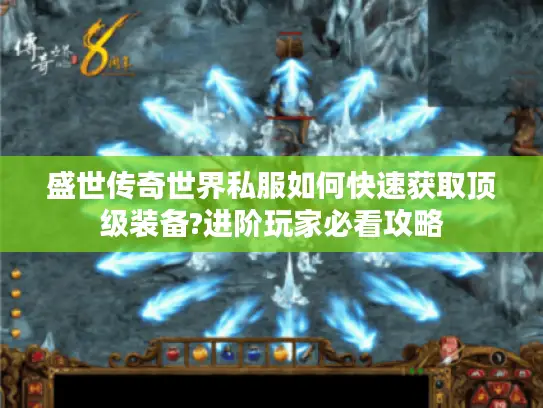 盛世传奇世界私服如何快速获取顶级装备?进阶玩家必看攻略 盛世传奇世界私服如何快速获取顶级装备?进阶玩家必看攻略