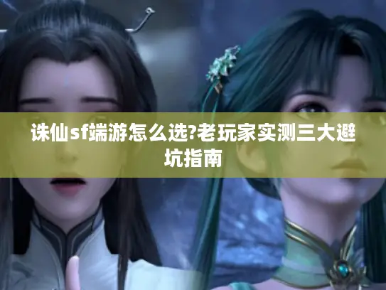 诛仙sf端游怎么选?老玩家实测三大避坑指南