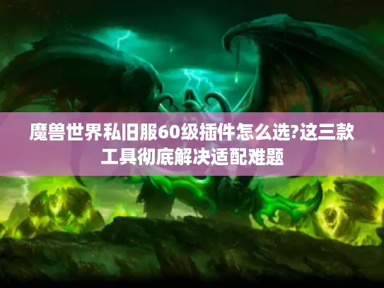 魔兽世界私旧服60级插件怎么选?这三款工具彻底解决适配难题 魔兽世界私旧服60级插件怎么选?这三款工具彻底解决适配难题