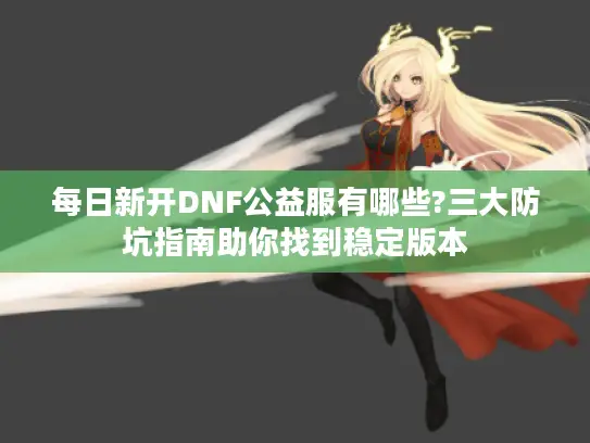 每日新开DNF公益服有哪些?三大防坑指南助你找到稳定版本
