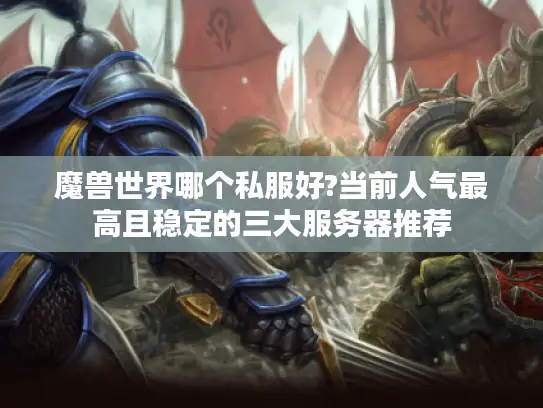 魔兽世界哪个私服好?当前人气最高且稳定的三大服务器推荐 魔兽世界哪个私服好?当前人气最高且稳定的三大服务器推荐