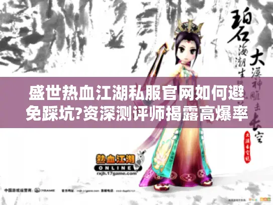 盛世热血江湖私服官网如何避免踩坑?资深测评师揭露高爆率服务器真相 盛世热血江湖私服官网如何避免踩坑?资深测评师揭露高爆率服务器真相
