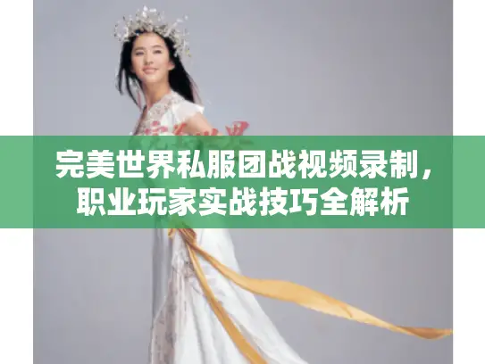 完美世界私服团战视频录制，职业玩家实战技巧全解析