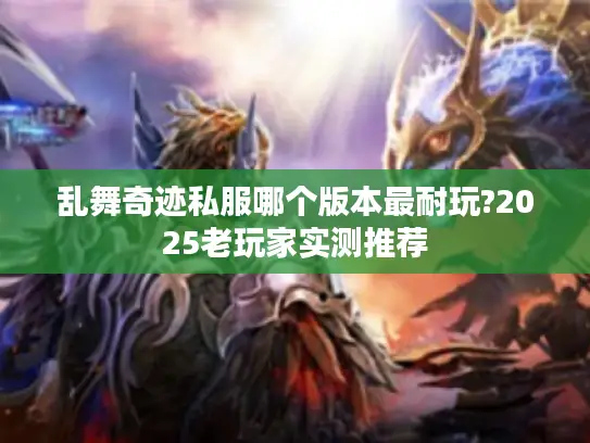 乱舞奇迹私服哪个版本最耐玩?2025老玩家实测推荐
