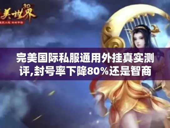 完美国际私服通用外挂真实测评,封号率下降80%还是智商税?
