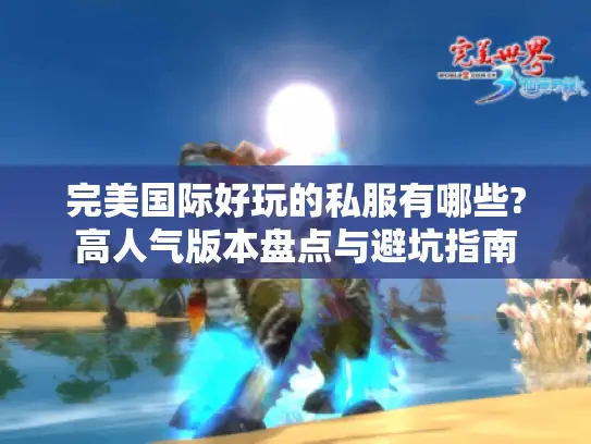 完美国际好玩的私服有哪些?高人气版本盘点与避坑指南