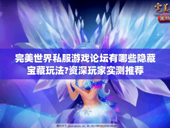 完美世界私服游戏论坛有哪些隐藏宝藏玩法?资深玩家实测推荐