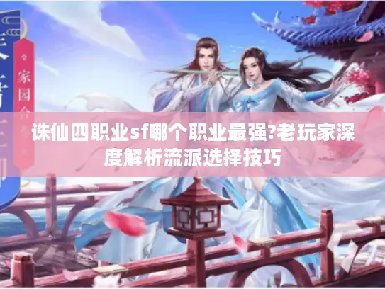 诛仙四职业sf哪个职业最强?老玩家深度解析流派选择技巧