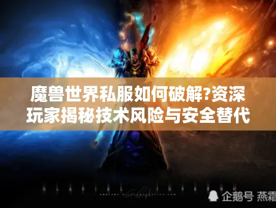 魔兽世界私服如何破解?资深玩家揭秘技术风险与安全替代方案