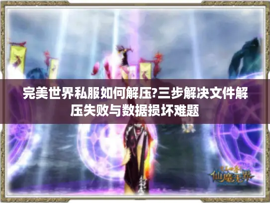 完美世界私服如何解压?三步解决文件解压失败与数据损坏难题