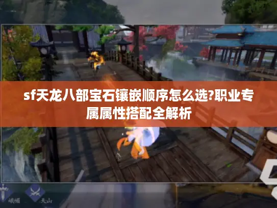 sf天龙八部宝石镶嵌顺序怎么选?职业专属属性搭配全解析 sf天龙八部宝石镶嵌顺序怎么选?职业专属属性搭配全解析