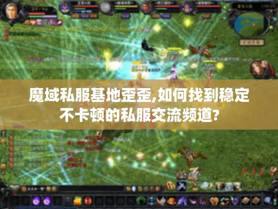 魔域私服基地歪歪,如何找到稳定不卡顿的私服交流频道?