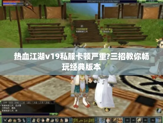 热血江湖v19私服卡顿严重?三招教你畅玩经典版本