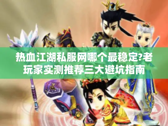 热血江湖私服网哪个最稳定?老玩家实测推荐三大避坑指南