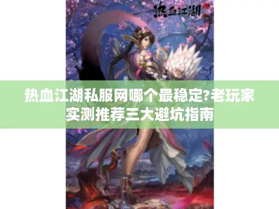 热血江湖私服网哪个最稳定?老玩家实测推荐三大避坑指南
