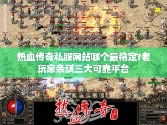 热血传奇私服网站哪个最稳定?老玩家亲测三大可靠平台