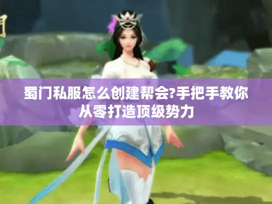 蜀门私服怎么创建帮会?手把手教你从零打造顶级势力 蜀门私服怎么创建帮会?手把手教你从零打造顶级势力