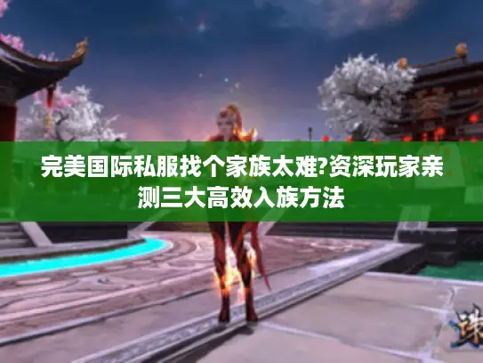 完美国际私服找个家族太难?资深玩家亲测三大高效入族方法