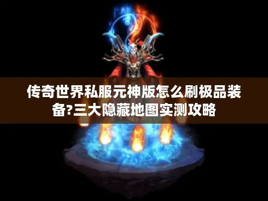 传奇世界私服元神版怎么刷极品装备?三大隐藏地图实测攻略