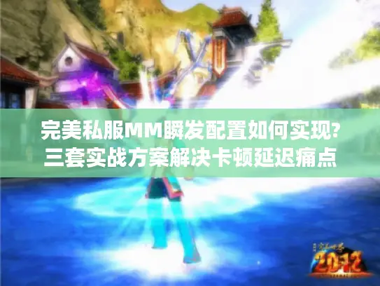 完美私服MM瞬发配置如何实现?三套实战方案解决卡顿延迟痛点