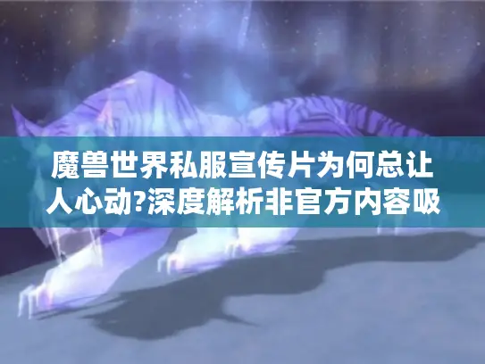 魔兽世界私服宣传片为何总让人心动?深度解析非官方内容吸引力法则 魔兽世界私服宣传片为何总让人心动?深度解析非官方内容吸引力法则