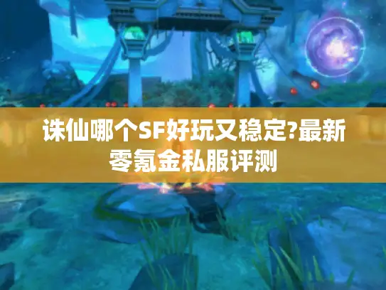 诛仙哪个SF好玩又稳定?最新零氪金私服评测