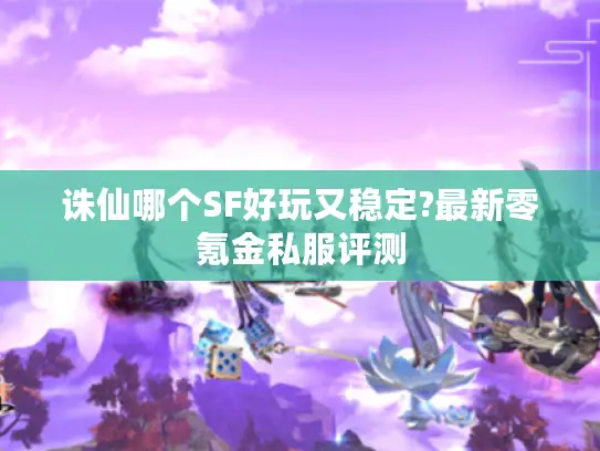 诛仙哪个SF好玩又稳定?最新零氪金私服评测