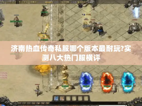 济南热血传奇私服哪个版本最耐玩?实测八大热门服横评 济南热血传奇私服哪个版本最耐玩?实测八大热门服横评