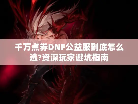 千万点券DNF公益服到底怎么选?资深玩家避坑指南