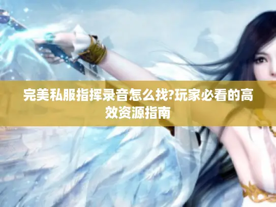 完美私服指挥录音怎么找?玩家必看的高效资源指南 完美私服指挥录音怎么找?玩家必看的高效资源指南