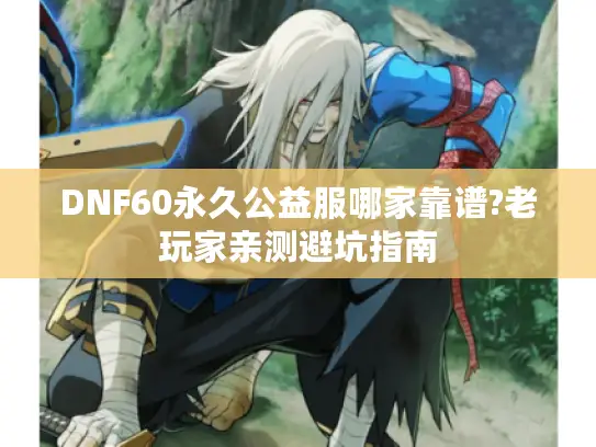 DNF60永久公益服哪家靠谱?老玩家亲测避坑指南 DNF60永久公益服哪家靠谱?老玩家亲测避坑指南
